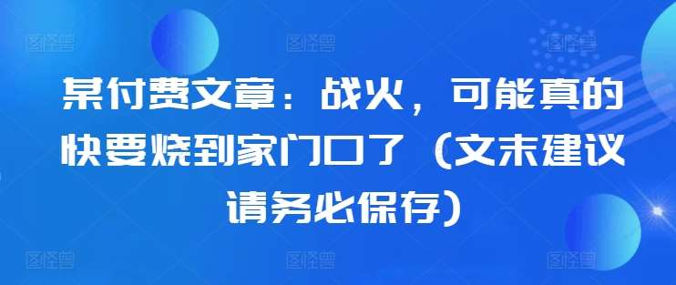 某付费文章：战火，可能真的快要烧到家门口了 (文末建议请务必保存)-靠谱项目库