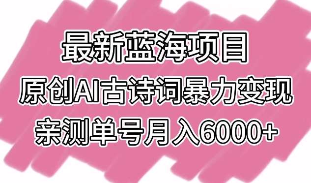 最新蓝海项目，原创AI古诗词暴力变现，亲测单号月入6000+【揭秘】-靠谱项目库