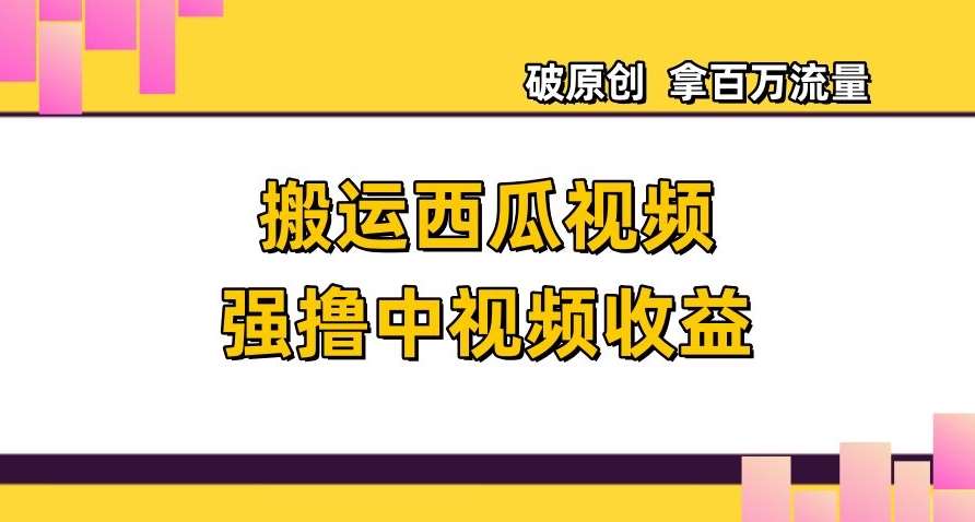 搬运西瓜视频强撸中视频收益,日赚600+破原创,拿百万流量【揭秘】-靠谱项目库
