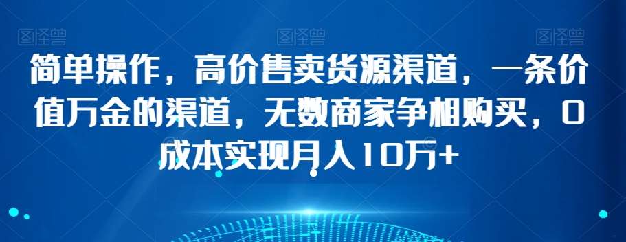 简单操作，高价售卖货源渠道，一条价值万金的渠道，无数商家争相购买，0成本实现月入10万+【揭秘】-靠谱项目库