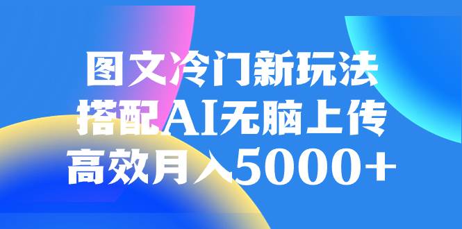 图文冷门新玩法，搭配AI无脑上传，高效月入5000+-靠谱项目库