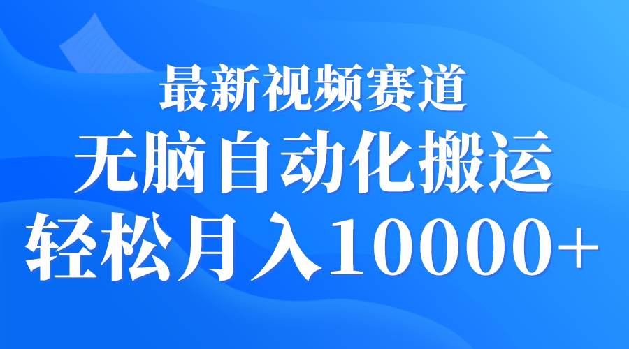 （9446期）最新视频赛道 无脑自动化搬运 轻松月入10000+-靠谱项目库
