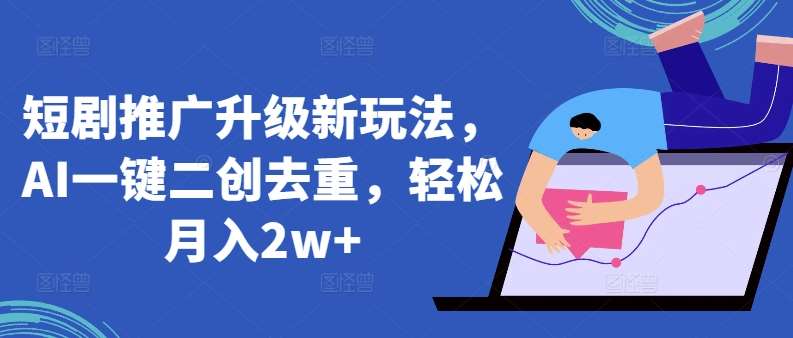 短剧推广升级新玩法，AI一键二创去重，轻松月入2w+【揭秘】-靠谱项目库