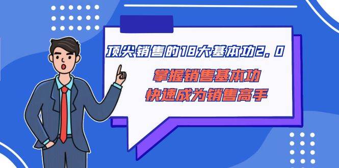 顶尖 销售的18大基本功2.0，掌握销售基本功快速成为销售高手-靠谱项目库