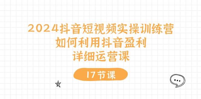2024抖音短视频实操训练营：如何利用抖音盈利，详细运营课（17节视频课）-靠谱项目库