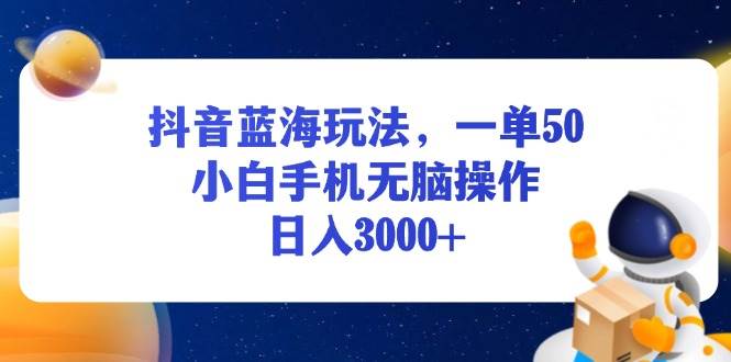 （13507期）抖音蓝海玩法，一单50，小白手机无脑操作，日入3000+-靠谱项目库
