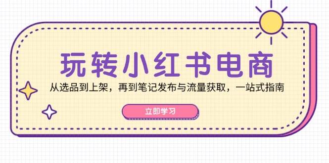 玩转小红书电商：从选品到上架，再到笔记发布与流量获取，一站式指南-靠谱项目库
