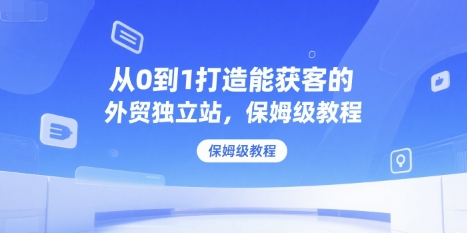 从0到1打造能获客的外贸独立站，保姆级教程-靠谱项目库
