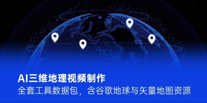 AI三维地理视频制作，全套工具数据包，含谷歌地球与矢量地图资源-靠谱项目库