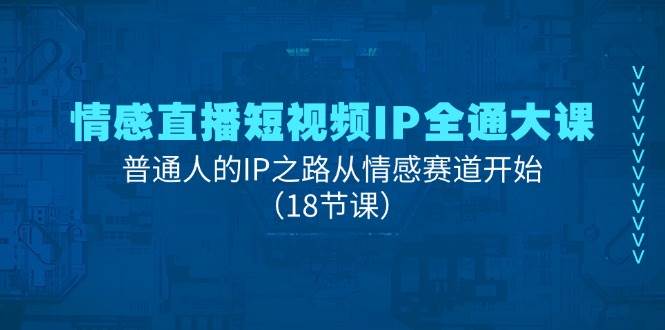 情感直播短视频IP全通大课，普通人的IP之路从情感赛道开始（18节课）-靠谱项目库