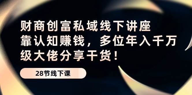 （10360期）财商·创富私域线下讲座：靠认知赚钱，多位年入千万级大佬分享干货！-靠谱项目库