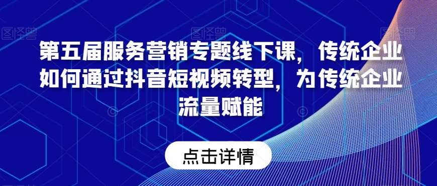 第五届服务营销专题线下课，传统企业如何通过抖音短视频转型，为传统企业流量赋能-靠谱项目库