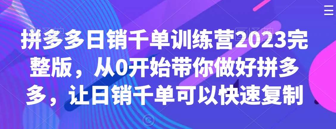 拼多多日销千单训练营2023完整版，从0开始带你做好拼多多，让日销千单可以快速复制-靠谱项目库