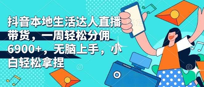 抖音本地生活达人直播带货，一周轻松分佣6900+，无脑上手，小白轻松拿捏【揭秘】-靠谱项目库