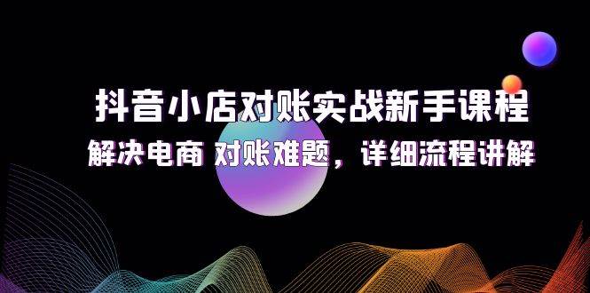 （12132期）抖音小店对账实战新手课程，解决电商 对账难题，详细流程讲解-靠谱项目库