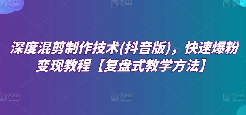 深度混剪制作技术(抖音版)，快速爆粉变现教程【复盘式教学方法】-靠谱项目库