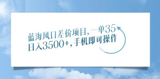 （14059期）蓝海风口差价项目，一单35，日入3500+，手机即可操作-靠谱项目库