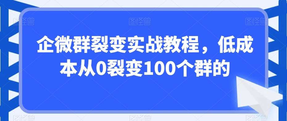 企微群裂变实战教程，低成本从0裂变100个群的-靠谱项目库