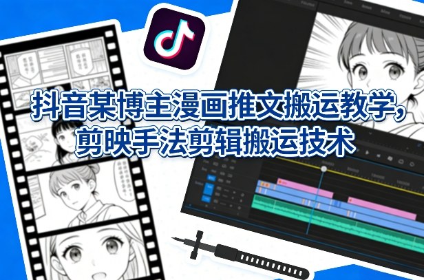 抖音某博主漫画推文搬运教学，剪映手法剪辑搬运技术-靠谱项目库