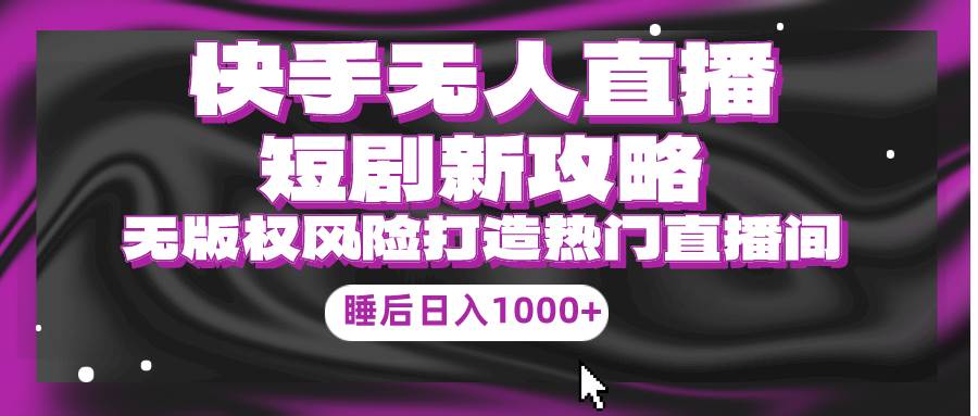 快手无人直播短剧新攻略，合规无版权风险，打造热门直播间，睡后日入1000+-靠谱项目库