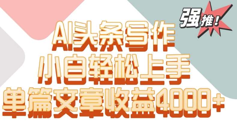 单片文章收益4000+！AI头条写作，小白轻松上手【揭秘】-靠谱项目库