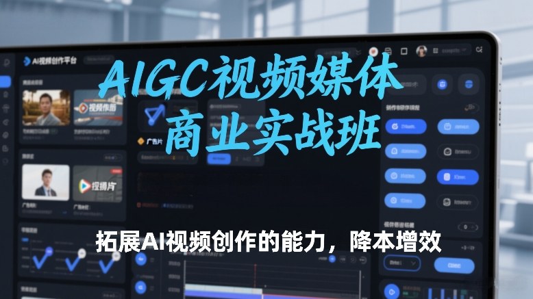 AIGC视频媒体商业实战班，拓展AI视频创作的能力，降本增效-靠谱项目库