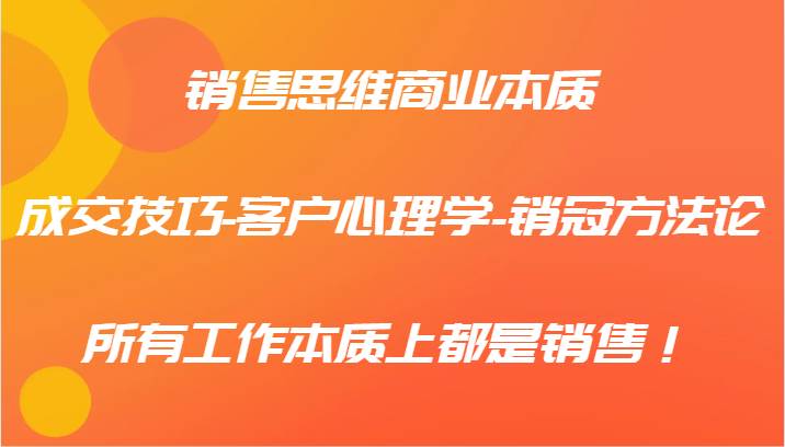 销售思维商业本质-成交技巧-客户心理学-销冠方法论，所有工作本质上都是销售！-靠谱项目库