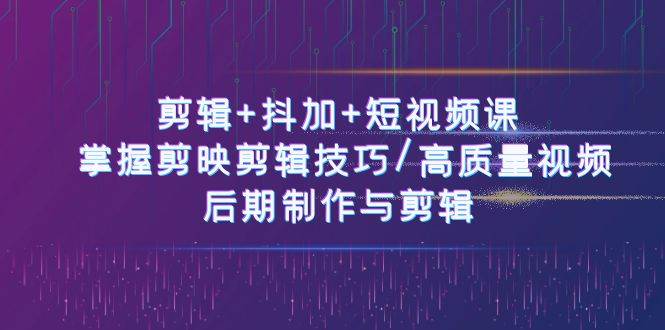 剪辑+抖加+短视频课： 掌握剪映剪辑技巧/高质量视频/后期制作与剪辑（50节）-靠谱项目库