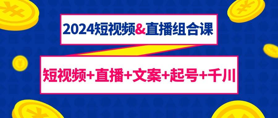（9426期）2024短视频&直播组合课：短视频+直播+文案+起号+千川（67节课）-靠谱项目库