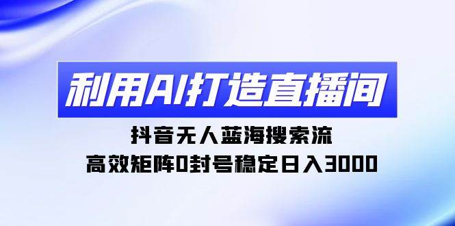 （9211期）利用AI打造直播间，抖音无人蓝海搜索流，高效矩阵0封号稳定日入3000-靠谱项目库