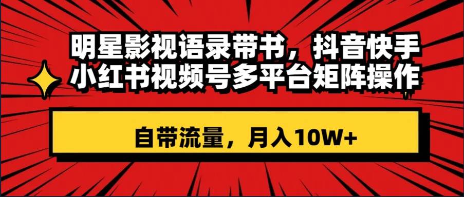 （8275期）明星影视语录带书 抖音快手小红书视频号多平台矩阵操作，自带流量 月入10W+-靠谱项目库