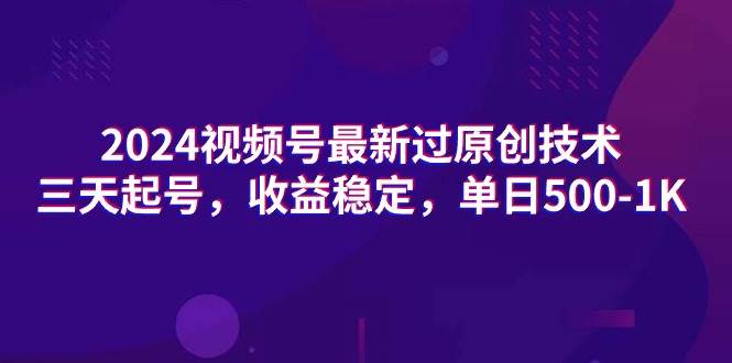 2024视频号最新过原创技术，三天起号，收益稳定，单日500-1K-靠谱项目库