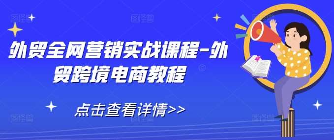 外贸全网营销实战课程-外贸跨境电商教程-靠谱项目库