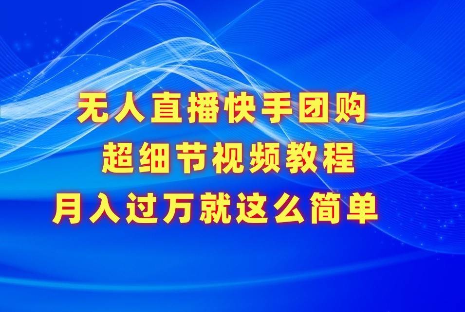 无人直播快手团购超细节视频教程，赢在细节月入过万真不是梦！-靠谱项目库
