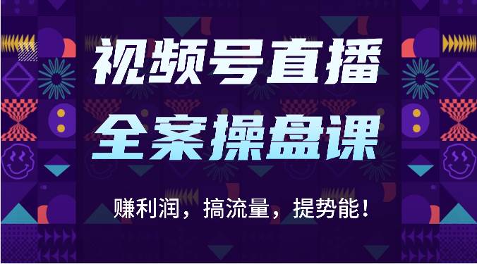 视频号直播全案操盘课：赚利润，搞流量，提势能！（16节课）-靠谱项目库