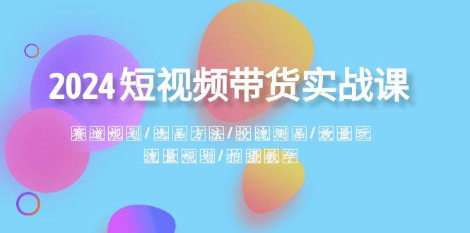 2024短视频带货实战课：赛道规划·选品方法·投流测品·放量玩法·流量规划-靠谱项目库