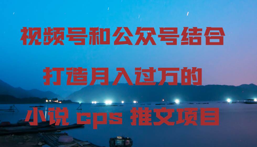 视频号和公众号结合打造月入过万的小说cps推文项目，包括市面上面的各种思路详解-靠谱项目库