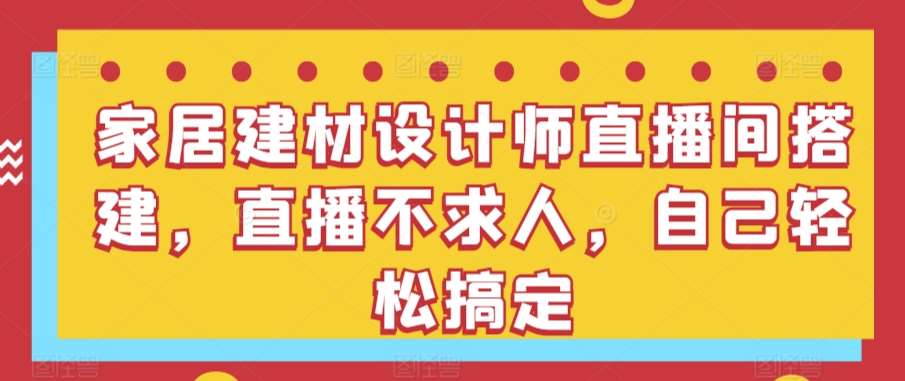 家居建材设计师直播间搭建，直播不求人，自己轻松搞定-靠谱项目库