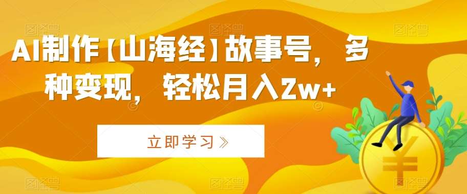 AI制作【山海经】故事号，多种变现，轻松月入2w+【揭秘】-靠谱项目库