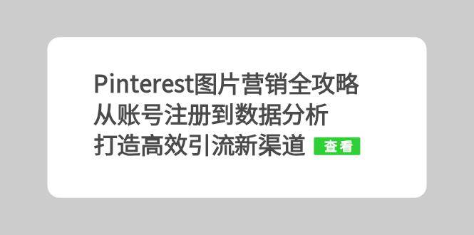 （13097期）Pinterest图片营销全攻略：从账号注册到数据分析，打造高效引流新渠道-靠谱项目库