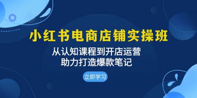 （13352期）小红书电商店铺实操班：从认知课程到开店运营，助力打造爆款笔记-靠谱项目库