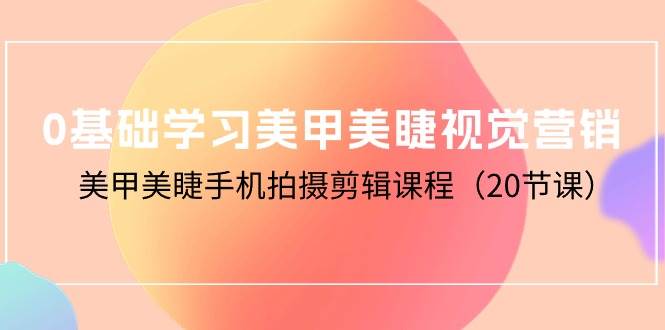 （10113期）0基础学习美甲美睫视觉营销，美甲美睫手机拍摄剪辑课程（20节课）-靠谱项目库