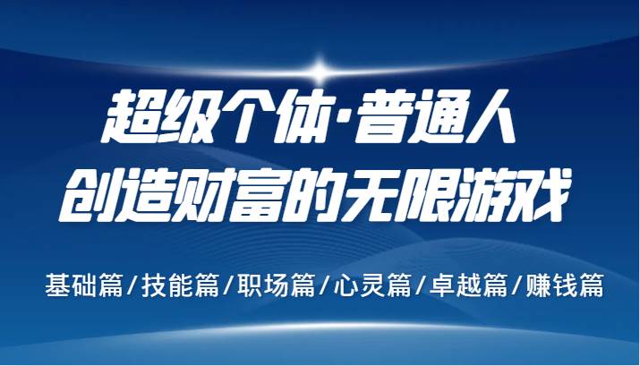 超级个体·普通人创造财富的无限游戏，基础篇/技能篇/职场篇/心灵篇/卓越篇/赚钱篇-靠谱项目库