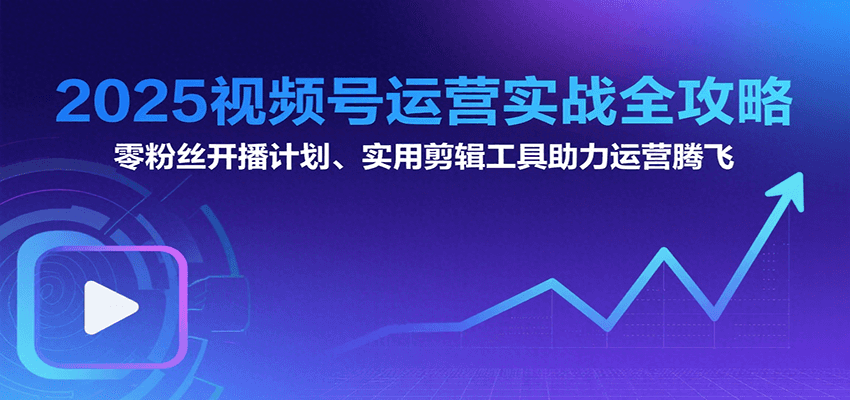 2025视频号运营实战全攻略：零粉丝开播计划、起号到到变现思维逻辑方法-靠谱项目库