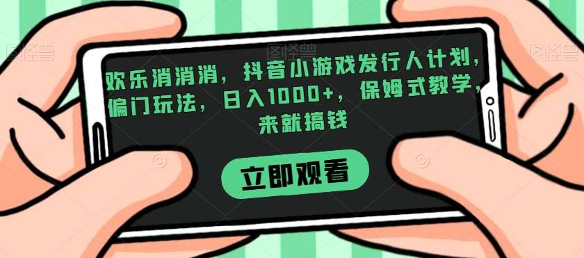 欢乐消消消，抖音小游戏发行人计划，偏门玩法，日入1000+，保姆式教学，来就搞钱-靠谱项目库