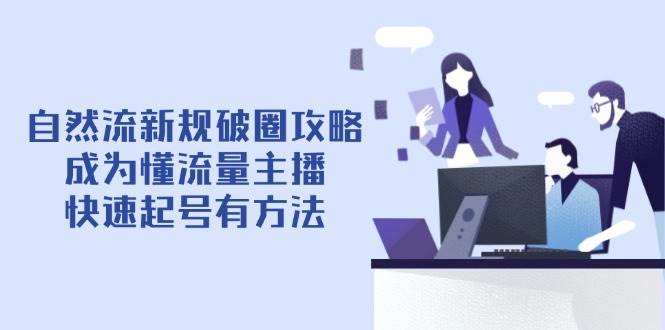 （14489期）自然流新规破圈攻略【4月6更新】：成为懂流量主播，快速起号有方法-靠谱项目库