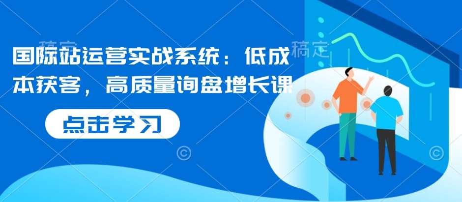 国际站运营实战系统：低成本获客，高质量询盘增长课-靠谱项目库