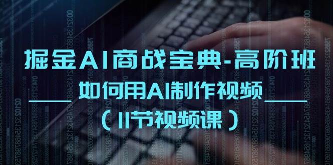 掘金AI商战宝典高阶班：如何用AI制作视频（11节视频课）-靠谱项目库