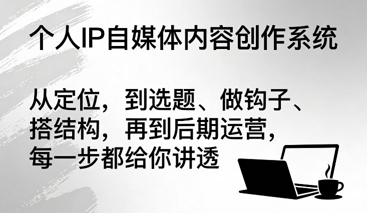 个人IP自媒体内容创作系统，从定位，到选题、做钩子、搭结构，再到后期运营，每一步都给你讲透-靠谱项目库