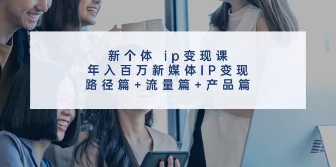 （11971期）新个体 ip变现课，年入百万新媒体IP变现，路径篇+流量篇+产品篇-靠谱项目库